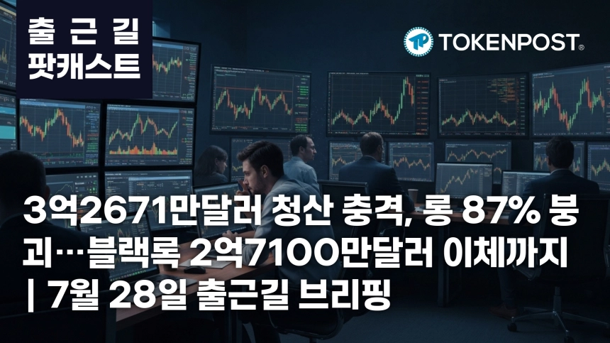 7월 28일 출근길 팟캐스트 — 3억2671만달러 청산 충격, 롱 87.5% 붕괴 속 블랙록 2억7100만달러 이체 주목